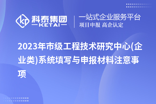 2023年市級工程技術(shù)研究中心(企業(yè)類)系統(tǒng)填寫與申報材料注意事項