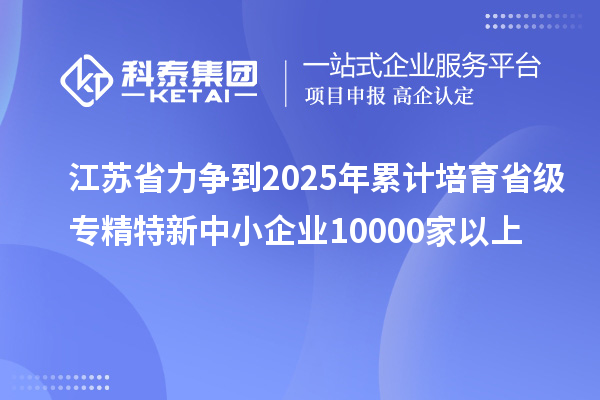 江蘇省力爭(zhēng)到2025年累計(jì)培育省級(jí)<a href=http://www.a910078829.cn/fuwu/zhuanjingtexin.html target=_blank class=infotextkey>專精特新中小企業(yè)</a>10000家以上