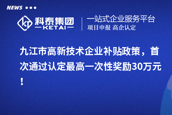 九江市高新技術(shù)企業(yè)補貼政策，首次通過認定最高一次性獎勵30萬元！