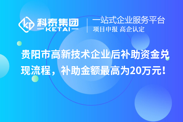 貴陽市高新技術企業(yè)后補助資金兌現(xiàn)流程，補助金額最高為20萬元！