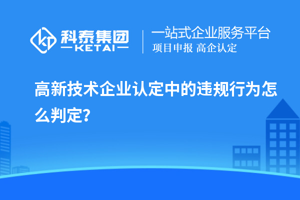 高新技術(shù)企業(yè)認定中的違規(guī)行為怎么判定？