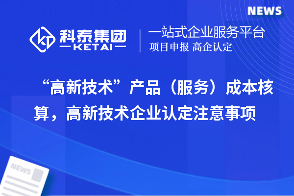 “高新技術(shù)”產(chǎn)品（服務(wù)）成本核算，<a href=http://www.a910078829.cn target=_blank class=infotextkey>高新技術(shù)企業(yè)認(rèn)定</a>注意事項(xiàng)