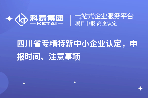 四川省專精特新中小企業(yè)認定，申報時間、注意事項