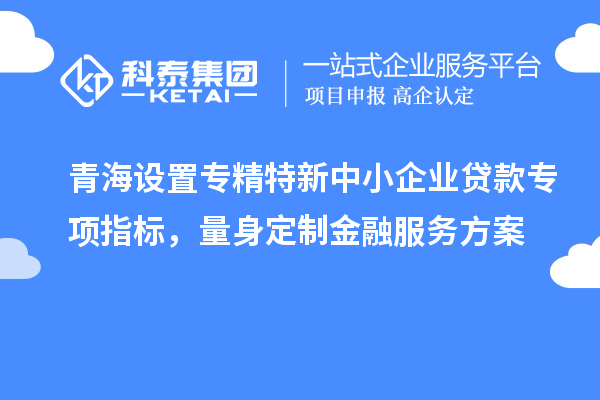 青海設置專精特新中小企業(yè)貸款專項指標，量身定制金融服務方案
