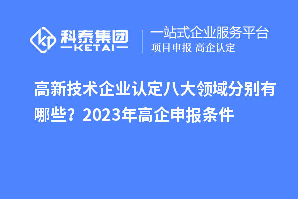 高新技術(shù)企業(yè)認(rèn)定八大領(lǐng)域分別有哪些？2023年高企申報(bào)條件