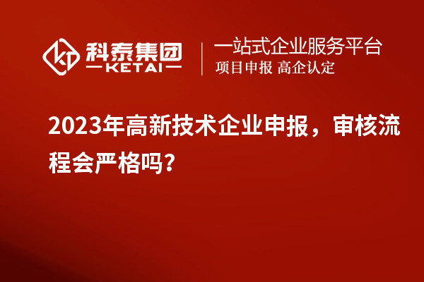 2023年高新技術(shù)企業(yè)申報(bào)，審核流程會(huì)嚴(yán)格嗎？