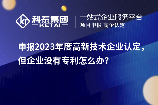 申報(bào)2023年度高新技術(shù)企業(yè)認(rèn)定，但企業(yè)沒(méi)有專利怎么辦？