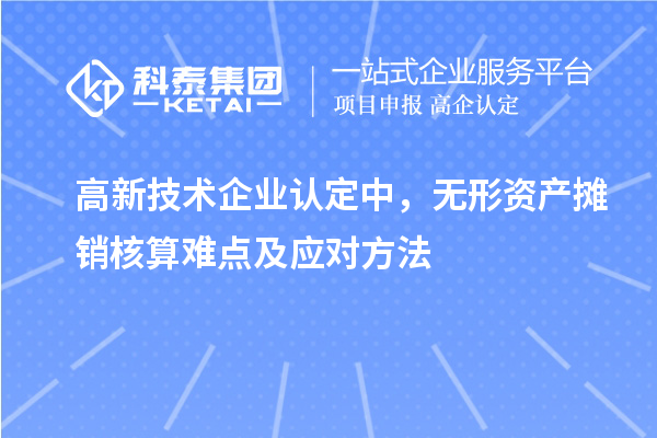 <a href=http://www.a910078829.cn target=_blank class=infotextkey>高新技術(shù)企業(yè)認(rèn)定</a>中，無形資產(chǎn)攤銷核算難點(diǎn)及應(yīng)對方法