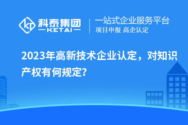 2023年高新技術(shù)企業(yè)認定，對知識產(chǎn)權(quán)有何規(guī)定？
