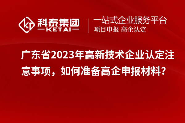 廣東省2023年高新技術企業(yè)認定注意事項，如何準備<a href=http://www.a910078829.cn/gaoqi/ target=_blank class=infotextkey>高企申報材料</a>？