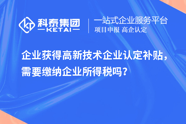 企業(yè)獲得高新技術企業(yè)認定補貼，需要繳納企業(yè)所得稅嗎？