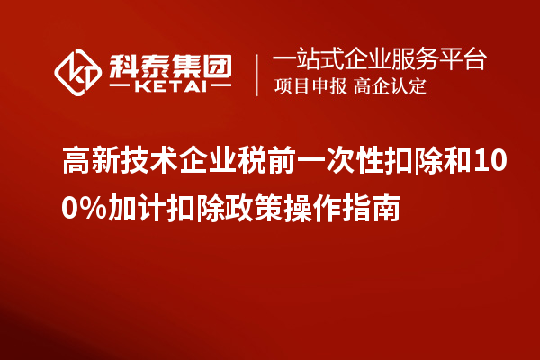 高新技術(shù)企業(yè)稅前一次性扣除和100%加計扣除政策操作指南