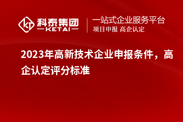 2023年高新技術(shù)企業(yè)申報(bào)條件，高企認(rèn)定評(píng)分標(biāo)準(zhǔn)