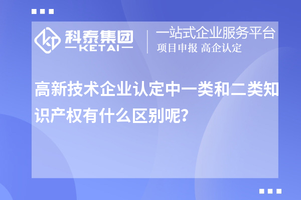 高新技術企業(yè)認定中一類和二類知識產(chǎn)權有什么區(qū)別呢？