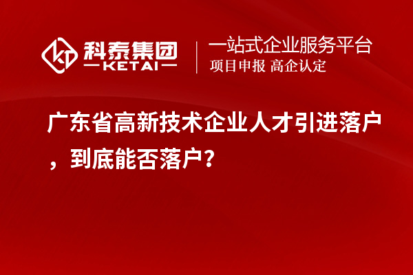 廣東省高新技術(shù)企業(yè)人才引進(jìn)落戶，到底能否落戶？