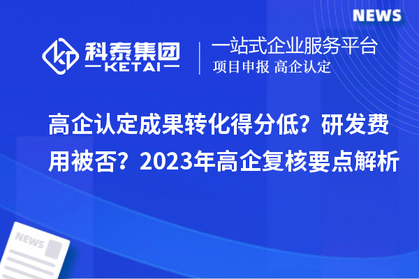 高企認(rèn)定成果轉(zhuǎn)化得分低？研發(fā)費(fèi)用被否？2023年高企復(fù)核要點(diǎn)解析