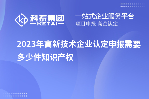 2023年<a href=http://www.a910078829.cn target=_blank class=infotextkey>高新技術(shù)企業(yè)認(rèn)定</a>申報需要多少件知識產(chǎn)權(quán)