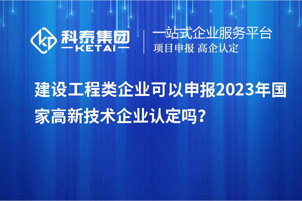 建設(shè)工程類企業(yè)可以申報(bào)2023年國家高新技術(shù)企業(yè)認(rèn)定嗎？