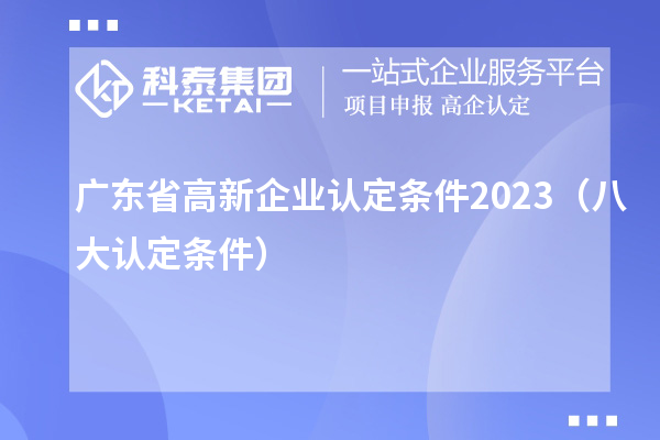 廣東省高新企業(yè)認(rèn)定條件2023(八大認(rèn)定條件)