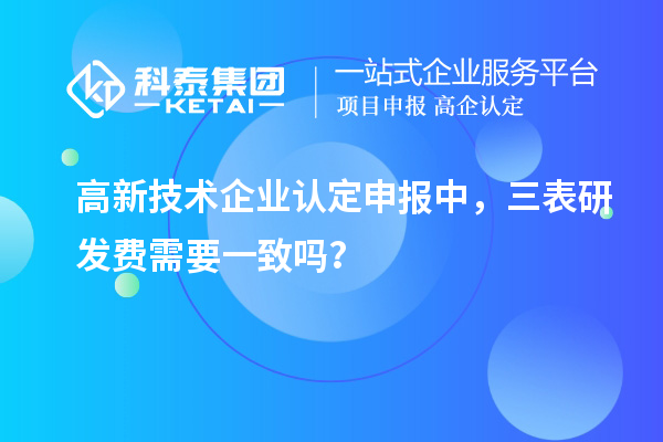 高新技術企業(yè)認定申報中，三表研發(fā)費需要一致嗎？