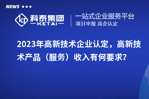 2023年<a href=http://www.a910078829.cn target=_blank class=infotextkey>高新技術(shù)企業(yè)認(rèn)定</a>，高新技術(shù)產(chǎn)品（服務(wù)）收入有何要求？