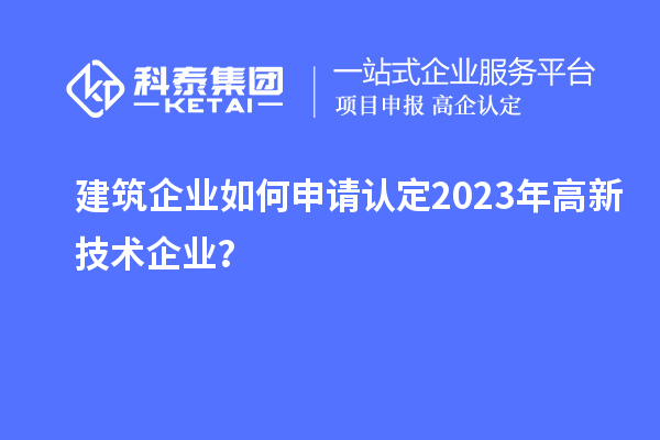 建筑企業(yè)如何申請認定2023年高新技術(shù)企業(yè)?