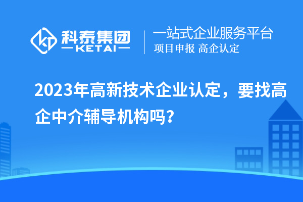 2023年高新技術企業(yè)認定，要找高企中介輔導機構(gòu)嗎？