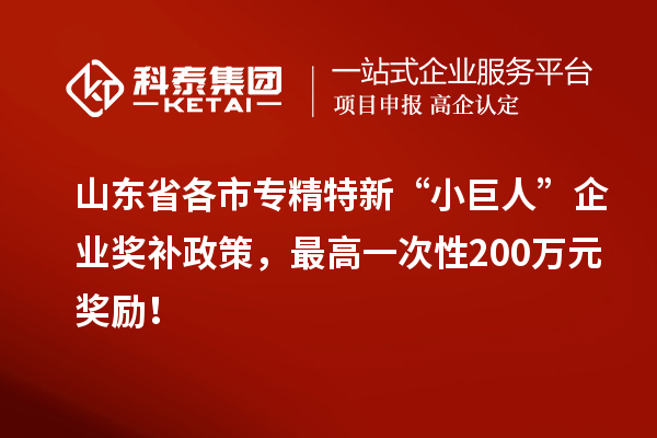 山東省各市專精特新“小巨人”企業(yè)獎補政策，最高一次性200萬元獎勵！
