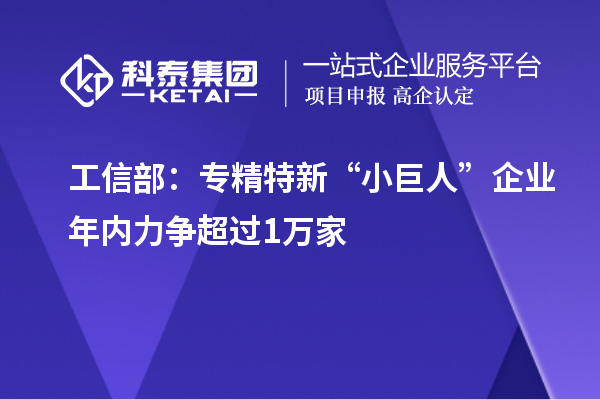 工信部:專精特新“小巨人”企業(yè)年內力爭超過1萬家