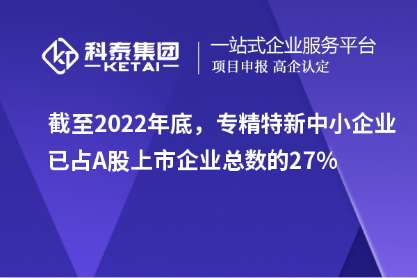 截至2022年底,專精特新中小企業(yè)已占A股上市企業(yè)總數(shù)的27%