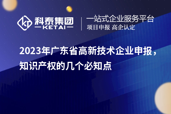 2023年廣東省高新技術(shù)企業(yè)申報(bào),知識(shí)產(chǎn)權(quán)的幾個(gè)必知點(diǎn)