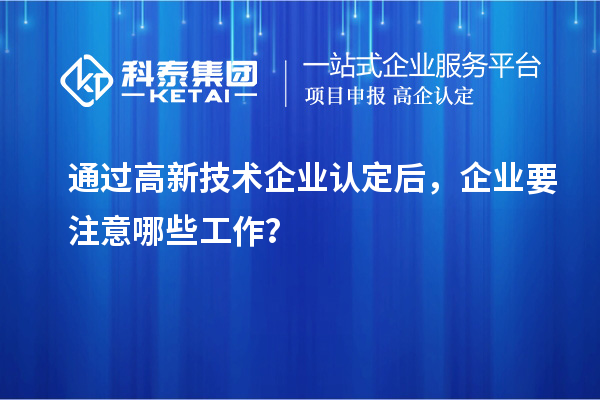 通過高新技術(shù)企業(yè)認定后，企業(yè)要注意哪些工作？