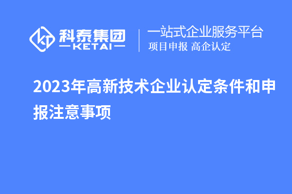 2023年<a href=http://www.a910078829.cn target=_blank class=infotextkey>高新技術(shù)企業(yè)認定</a>條件和申報注意事項