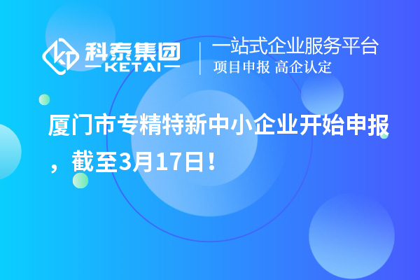 廈門市專精特新中小企業(yè)開始申報(bào)，截至3月17日！