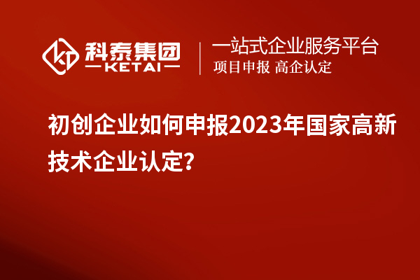 初創(chuàng)企業(yè)如何申報(bào)2023年國家高新技術(shù)企業(yè)認(rèn)定？