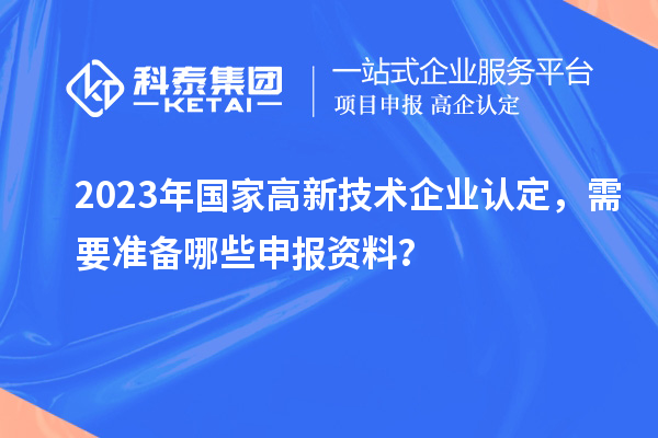 2023年國家高新技術(shù)企業(yè)認定，需要準備哪些申報資料？
