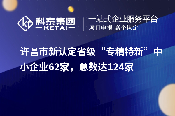 許昌市新認(rèn)定省級(jí)“專精特新”中小企業(yè)62家,總數(shù)達(dá)124家