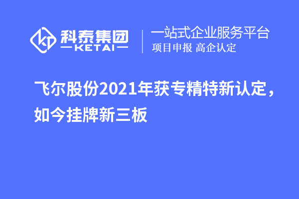飛爾股份2021年獲專精特新認定，如今掛牌新三板