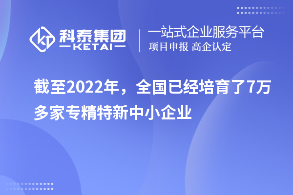 截至2022年,全國已經培育了7萬多家專精特新中小企業(yè)
