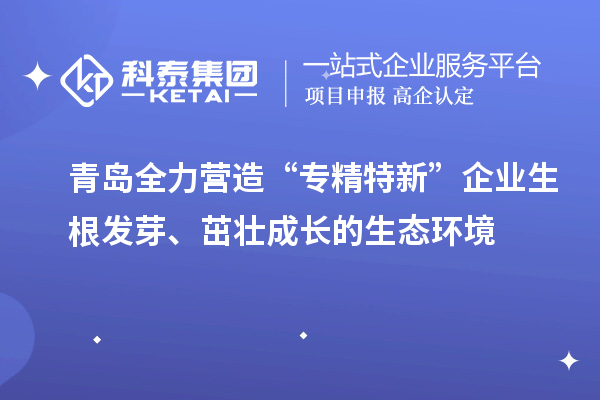 青島全力營造“專精特新”企業(yè)生根發(fā)芽、茁壯成長的生態(tài)環(huán)境