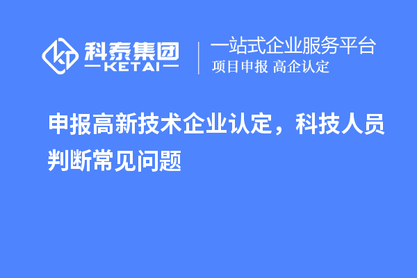 申報<a href=http://www.a910078829.cn target=_blank class=infotextkey>高新技術企業(yè)認定</a>，科技人員判斷常見問題
