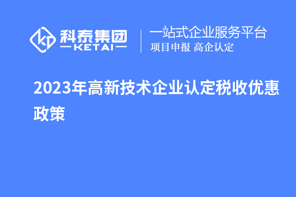 2023年<a href=http://www.a910078829.cn target=_blank class=infotextkey>高新技術(shù)企業(yè)認定</a>稅收優(yōu)惠政策