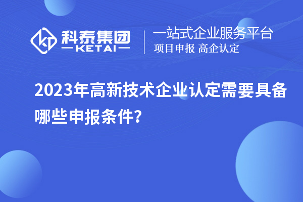 2023年高新技術(shù)企業(yè)認(rèn)定需要具備哪些申報(bào)條件？