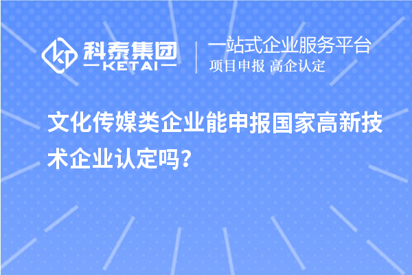 文化傳媒類企業(yè)能申報2023年國家高新技術企業(yè)認定嗎?