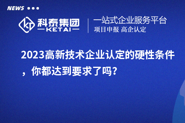 2023高新技術(shù)企業(yè)認(rèn)定的硬性條件，你都達(dá)到要求了嗎？