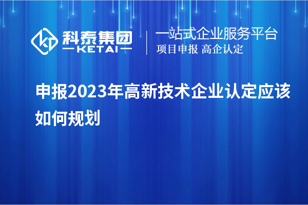申報2023年<a href=http://www.a910078829.cn target=_blank class=infotextkey>高新技術(shù)企業(yè)認(rèn)定</a>應(yīng)該如何規(guī)劃
