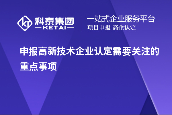 申報<a href=http://www.a910078829.cn target=_blank class=infotextkey>高新技術企業(yè)認定</a>需要關注的重點事項