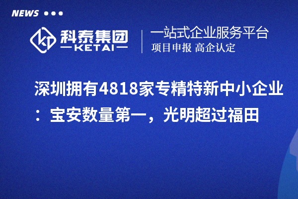 深圳擁有4818家<a href=http://www.a910078829.cn/fuwu/zhuanjingtexin.html target=_blank class=infotextkey>專精特新中小企業(yè)</a>：寶安數量第一，光明超過福田