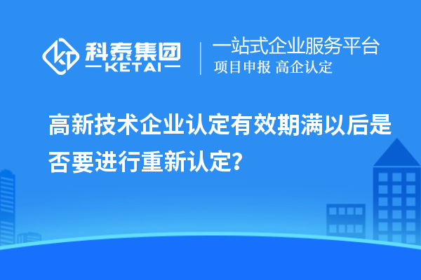 高新技術(shù)企業(yè)認(rèn)定有效期滿(mǎn)以后是否要進(jìn)行重新認(rèn)定？
