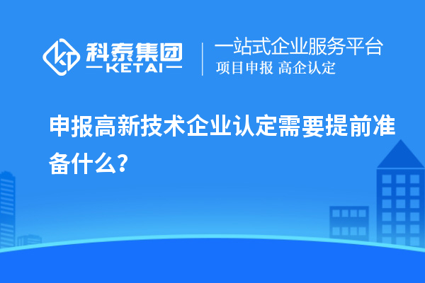 申報高新技術(shù)企業(yè)認定需要提前準備什么？